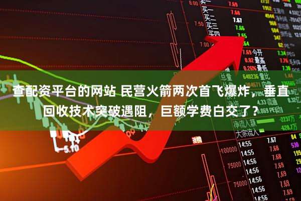 查配资平台的网站 民营火箭两次首飞爆炸，垂直回收技术突破遇阻，巨额学费白交了？