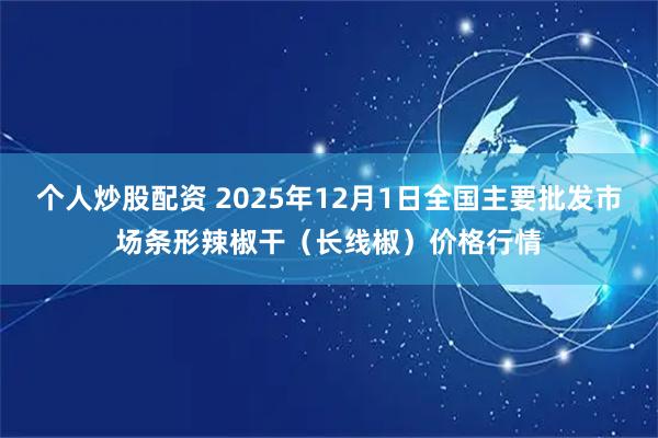 个人炒股配资 2025年12月1日全国主要批发市场条形辣椒干（长线椒）价格行情