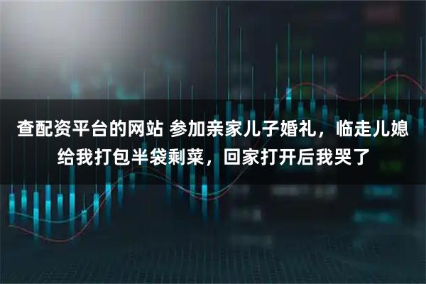 查配资平台的网站 参加亲家儿子婚礼，临走儿媳给我打包半袋剩菜，回家打开后我哭了