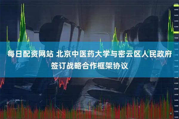 每日配资网站 北京中医药大学与密云区人民政府签订战略合作框架协议