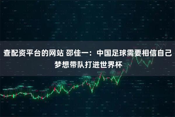 查配资平台的网站 邵佳一：中国足球需要相信自己 梦想带队打进世界杯