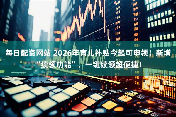每日配资网站 2026年育儿补贴今起可申领！新增“续领功能”，一键续领超便捷！