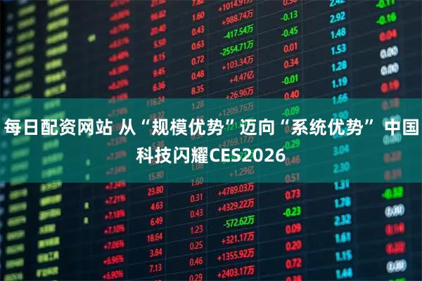 每日配资网站 从“规模优势”迈向“系统优势” 中国科技闪耀CES2026