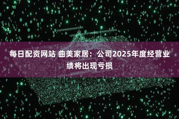 每日配资网站 曲美家居：公司2025年度经营业绩将出现亏损