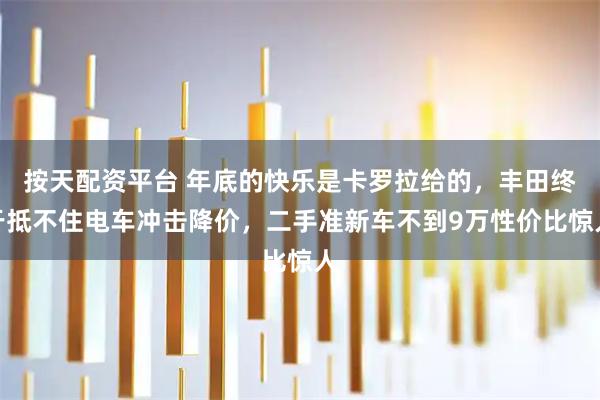 按天配资平台 年底的快乐是卡罗拉给的，丰田终于抵不住电车冲击降价，二手准新车不到9万性价比惊人