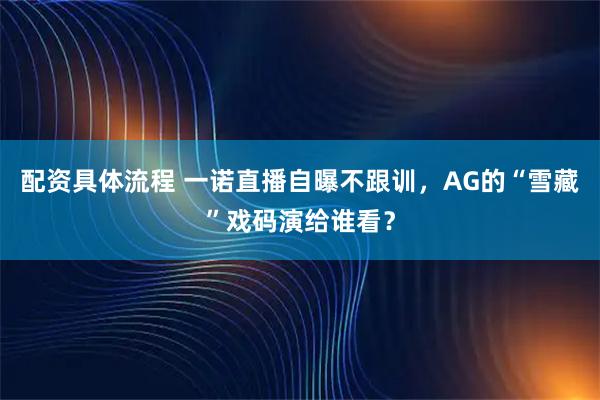 配资具体流程 一诺直播自曝不跟训，AG的“雪藏”戏码演给谁看？