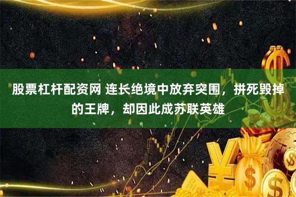 股票杠杆配资网 连长绝境中放弃突围，拼死毁掉的王牌，却因此成苏联英雄